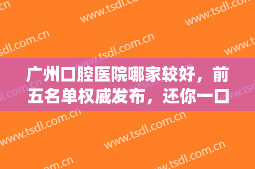 广州口腔医院哪家较好，前五名单权威发布，还你一口好牙！(广州较好的口腔医院排名)