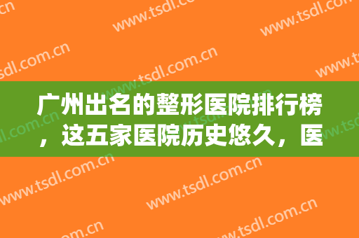 广州出名的整形医院排行榜，这五家医院历史悠久，医生经验丰富！！(广州最出名的整形医院是哪家)