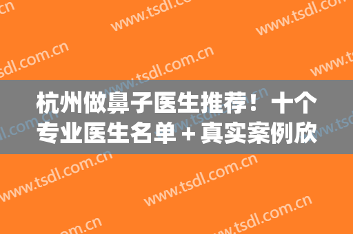 杭州做鼻子医生推荐！十个专业医生名单＋真实案例欣赏(杭州鼻综合推荐的医生)