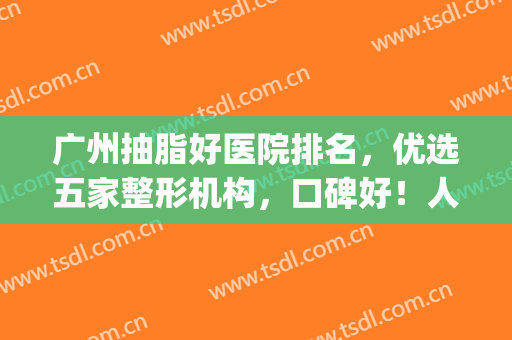 广州抽脂好医院排名，优选五家整形机构，口碑好！人气高！(广州哪家医院抽脂好?)