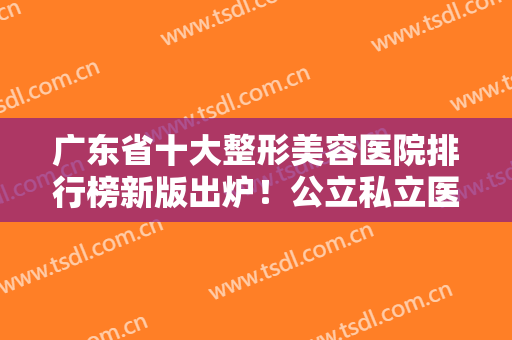 广东省十大整形美容医院排行榜新版出炉！公立私立医美盘点！实力强中强