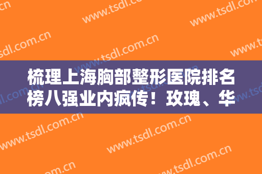 梳理上海胸部整形医院排名榜八强业内疯传！玫瑰、华美哪个好？这篇解谜~