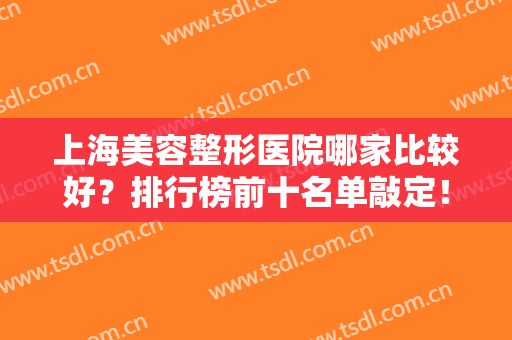 上海美容整形医院哪家比较好？排行榜前十名单敲定！九院、长征锁定前三