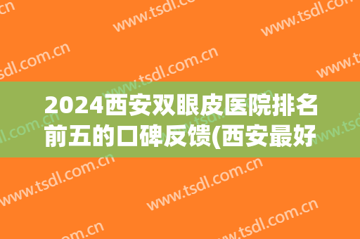 2024西安双眼皮医院排名前五的口碑反馈(西安最好的双眼皮医生排名)
