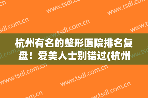 杭州有名的整形医院排名复盘！爱美人士别错过(杭州正规整形医院排名榜)