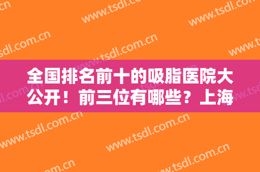 全国排名前十的吸脂医院大公开！前三位有哪些？上海北京两大城市汇总！