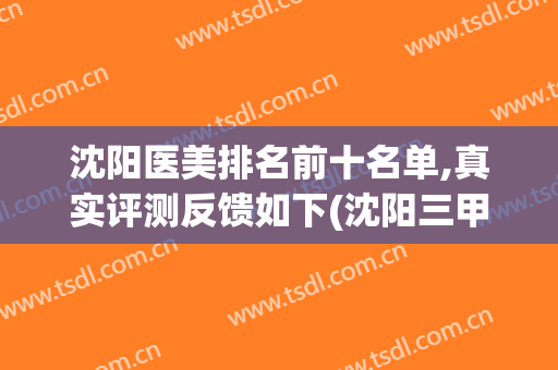 沈阳医美排名前十名单,真实评测反馈如下(沈阳三甲医美医院)