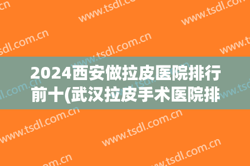 2024西安做拉皮医院排行前十(武汉拉皮手术医院排名)