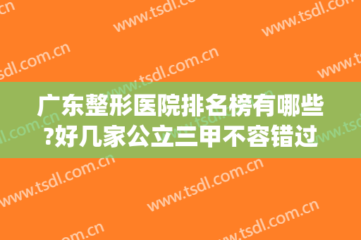广东整形医院排名榜有哪些?好几家公立三甲不容错过！！！(广东公立整形医院排名前三的)