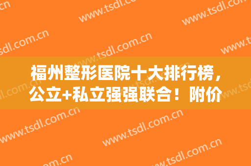 福州整形医院十大排行榜，公立+私立强强联合！附价格表(福州整形医院排名第一)