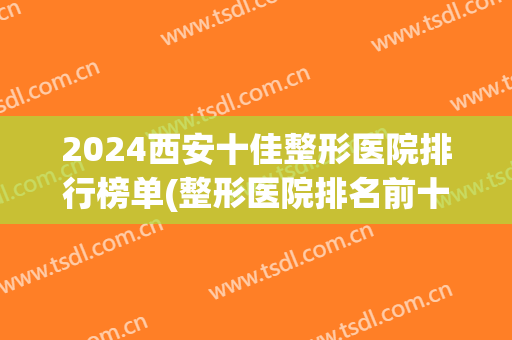 2024西安十佳整形医院排行榜单(整形医院排名前十西安)