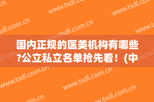 国内正规的医美机构有哪些?公立私立名单抢先看！(中国有多少家医美机构)