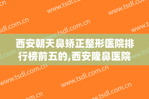 西安朝天鼻矫正整形医院排行榜前五的,西安隆鼻医院哪家好?(西安隆鼻修复怎么样)