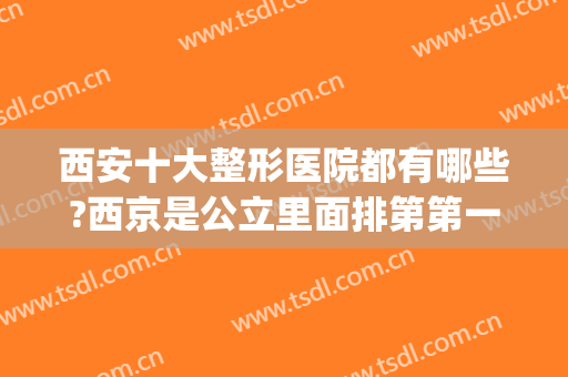 西安十大整形医院都有哪些?西京是公立里面排第第一的(西安公立整形医院排行)