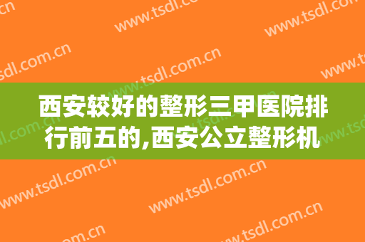 西安较好的整形三甲医院排行前五的,西安公立整形机构公布出炉(西安排名第一的整形医院)