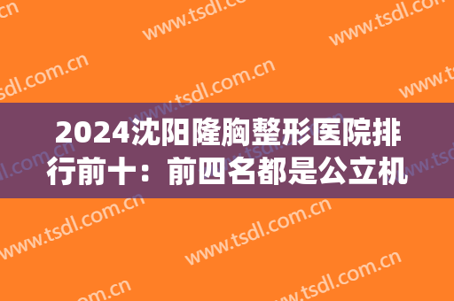 2024沈阳隆胸整形医院排行前十：前四名都是公立机构(沈阳权威整形医院排名)