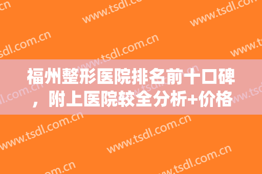 福州整形医院排名前十口碑，附上医院较全分析+价格表！(福州整形医院排名第一)