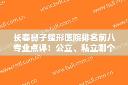 长春鼻子整形医院排名前八专业点评！公立、私立哪个好？终于揭开真相