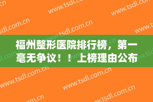 福州整形医院排行榜，第一毫无争议！！上榜理由公布(福州前十名的整形医院)
