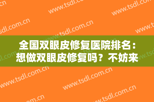 全国双眼皮修复医院排名：想做双眼皮修复吗？不妨来看看这些医院吧！
