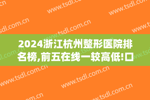 2024浙江杭州整形医院排名榜,前五在线一较高低!口碑服务真实反馈(杭州最好的整形3家医院)