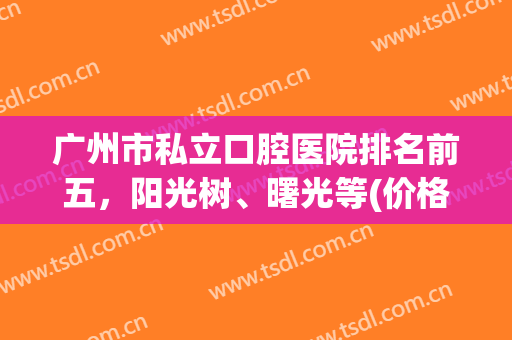 广州市私立口腔医院排名前五，阳光树、曙光等(价格)值得强烈安利！