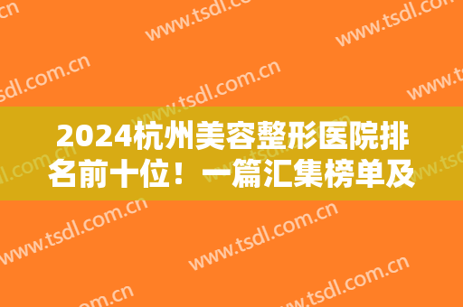 2024杭州美容整形医院排名前十位！一篇汇集榜单及人气医生，点击速看