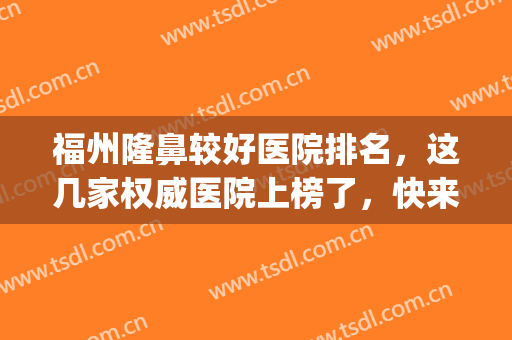 福州隆鼻较好医院排名，这几家权威医院上榜了，快来一起get吧！(福州整形三甲医院排名第一)