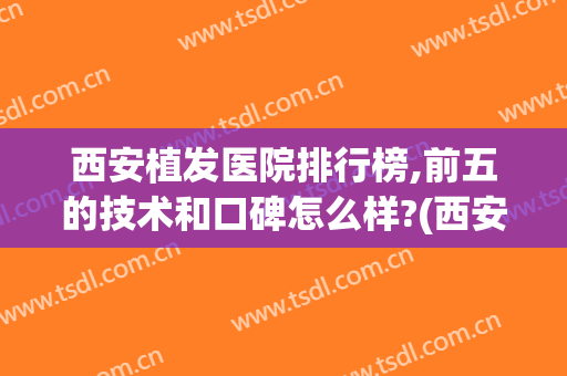 西安植发医院排行榜,前五的技术和口碑怎么样?(西安专业植发医院排名)