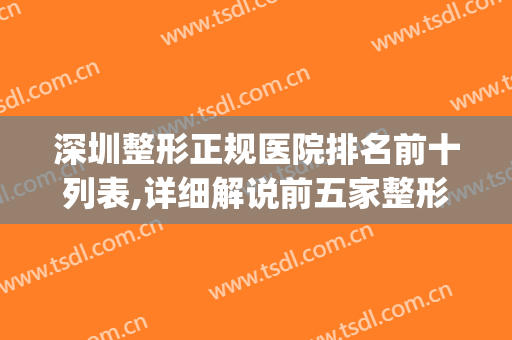 深圳整形正规医院排名前十列表,详细解说前五家整形机构(深圳排名前十的整形医院)
