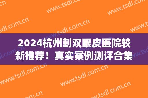 2024杭州割双眼皮医院较新推荐！真实案例测评合集(杭州割双眼皮手术)