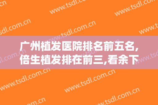 广州植发医院排名前五名,倍生植发排在前三,看余下几家是谁吧(广州植发医院)