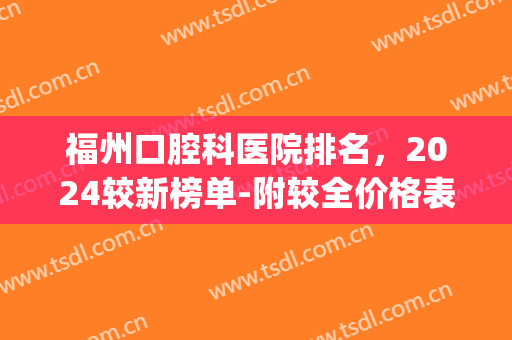 福州口腔科医院排名，2024较新榜单-附较全价格表(福州市口腔科最好的医院)
