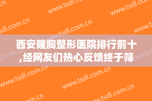 西安隆胸整形医院排行前十,经网友们热心反馈终于筛选出(西安丰胸的整形医院)