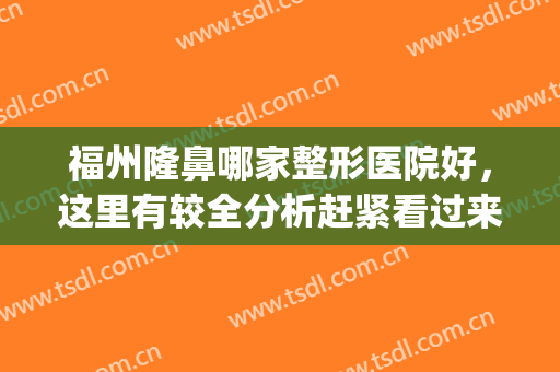福州隆鼻哪家整形医院好，这里有较全分析赶紧看过来！(福州隆鼻医生排名)