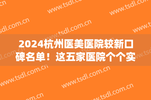 2024杭州医美医院较新口碑名单！这五家医院个个实力不俗(杭州医美排名前十)