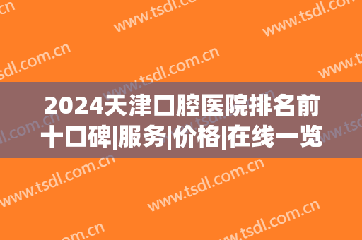 2024天津口腔医院排名前十口碑|服务|价格|在线一览(天津哪家口腔医院最好)