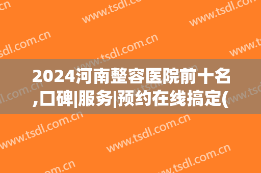 2024河南整容医院前十名,口碑|服务|预约在线搞定(河南省整形最好的医院)