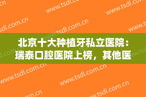 北京十大种植牙私立医院：瑞泰口腔医院上榜，其他医院都是哪些？(瑞泰口腔医院种牙怎么样)