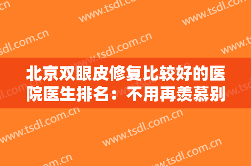 北京双眼皮修复比较好的医院医生排名：不用再羡慕别人的双眼皮了，这些医院来助您圆梦！