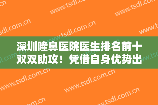 深圳隆鼻医院医生排名前十双双助攻！凭借自身优势出圈！实力厉害程度高！