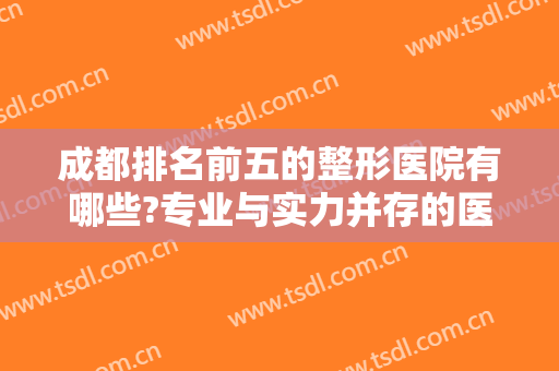 成都排名前五的整形医院有哪些?专业与实力并存的医院，快来一起Get吧！