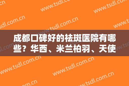 成都口碑好的祛斑医院有哪些？华西、米兰柏羽、天使之翼等医院相继上榜