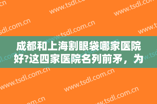成都和上海割眼袋哪家医院好?这四家医院名列前矛，为你提供较优质服务