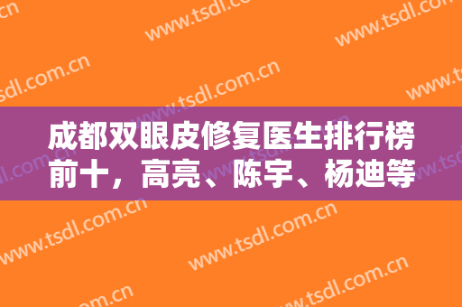成都双眼皮修复医生排行榜前十，高亮、陈宇、杨迪等实力强劲的医生上榜啦！！！