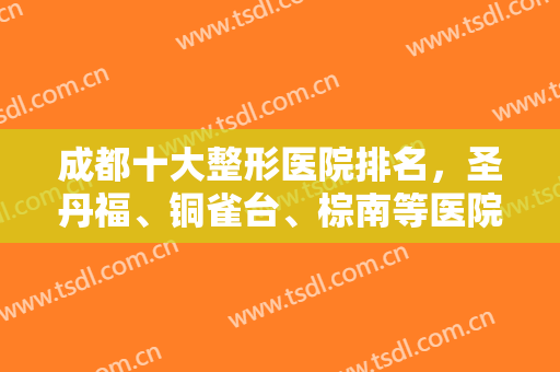 成都十大整形医院排名，圣丹福、铜雀台、棕南等医院纷纷上榜-附价格表