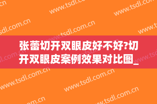 张蕾切开双眼皮好不好?切开双眼皮案例效果对比图_中国医科大学附属口腔医院