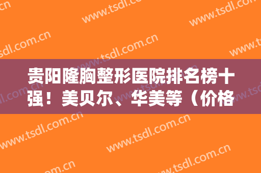 贵阳隆胸整形医院排名榜十强！美贝尔、华美等（价格）收获众多好评(贵阳美贝尔医疗美容整形医院)