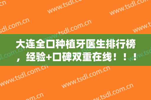 大连全口种植牙医生排行榜，经验+口碑双重在线！！！(大连市口腔医院种植牙怎么样)