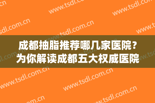成都抽脂推荐哪几家医院？为你解读成都五大权威医院(成都抽脂医院排名前十)